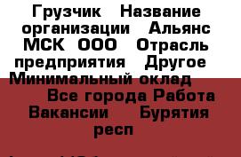 Грузчик › Название организации ­ Альянс-МСК, ООО › Отрасль предприятия ­ Другое › Минимальный оклад ­ 40 000 - Все города Работа » Вакансии   . Бурятия респ.